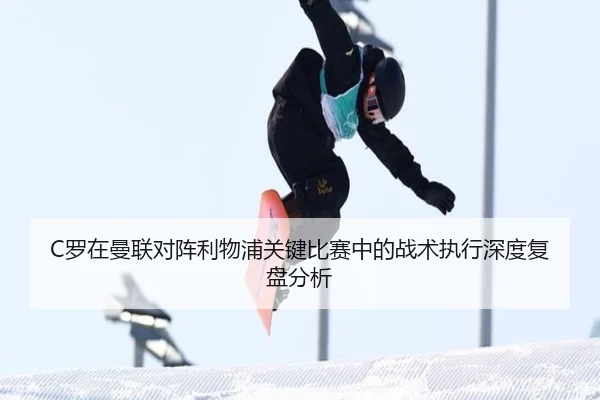 C罗在曼联对阵利物浦关键比赛中的战术执行深度复盘分析